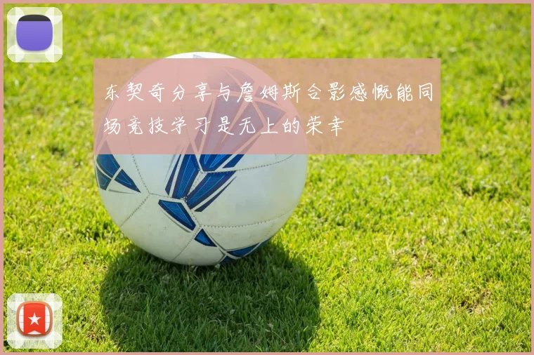 东契奇分享与詹姆斯合影感慨能同场竞技学习是无上的荣幸