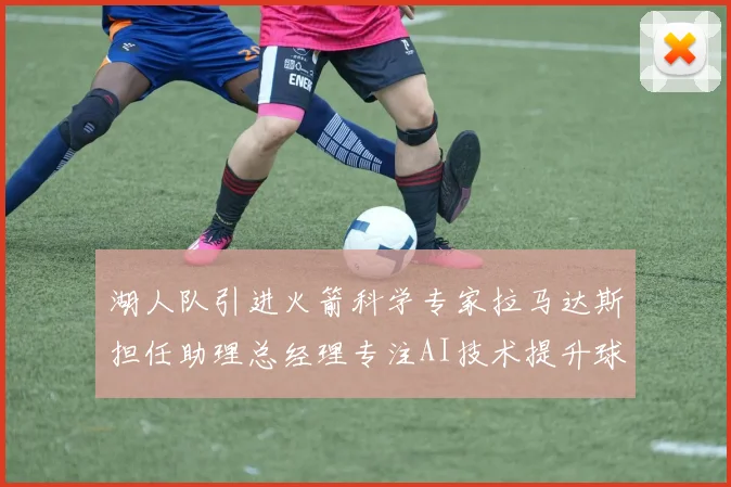 湖人队引进火箭科学专家拉马达斯担任助理总经理专注AI技术提升球队竞争力