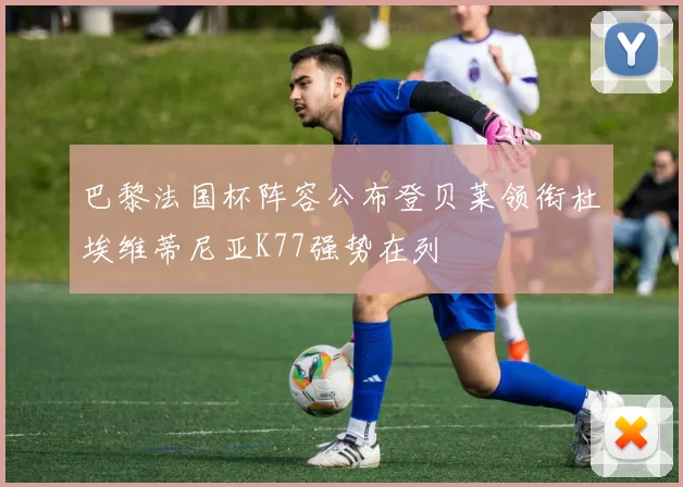巴黎法国杯阵容公布登贝莱领衔杜埃维蒂尼亚K77强势在列