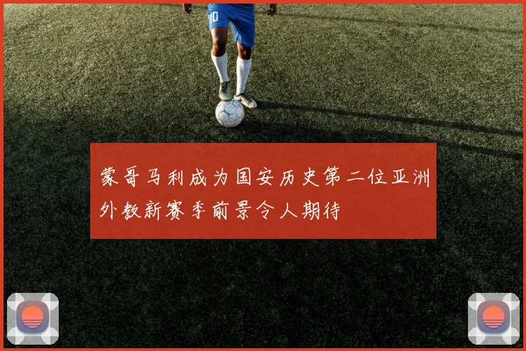 蒙哥马利成为国安历史第二位亚洲外教新赛季前景令人期待