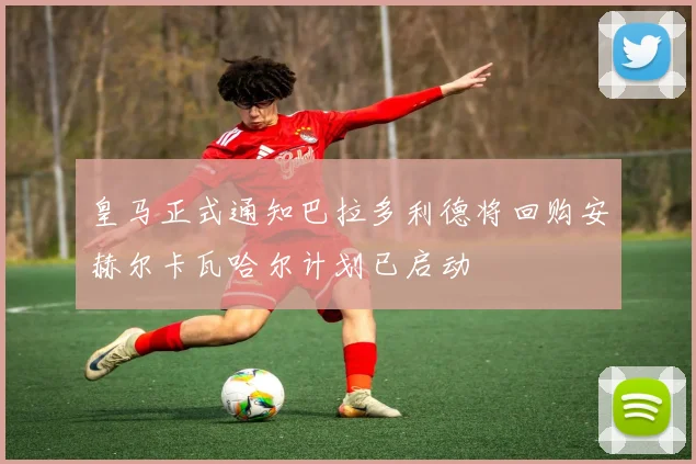 皇马正式通知巴拉多利德将回购安赫尔卡瓦哈尔计划已启动