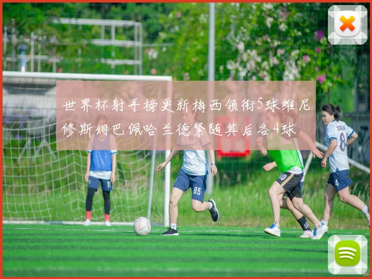 世界杯射手榜更新梅西领衔5球维尼修斯姆巴佩哈兰德紧随其后各4球