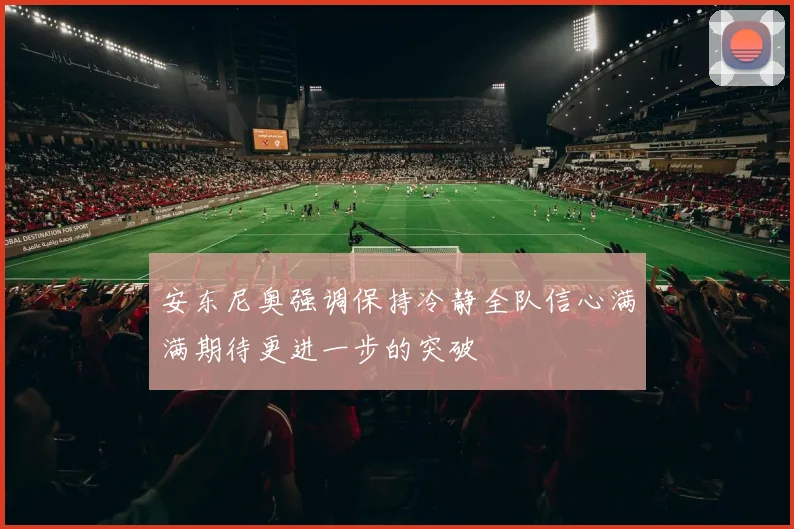 安东尼奥强调保持冷静全队信心满满期待更进一步的突破
