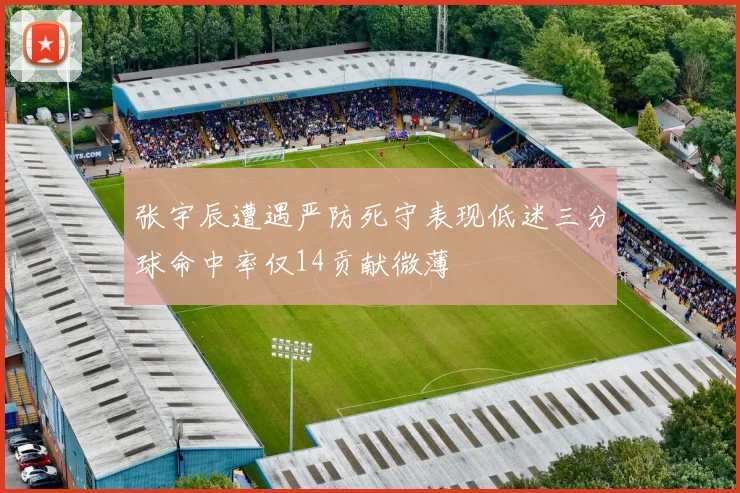 张宇辰遭遇严防死守表现低迷三分球命中率仅14贡献微薄