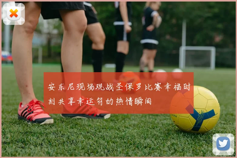 安东尼现场观战圣保罗比赛幸福时刻共享幸运符的热情瞬间