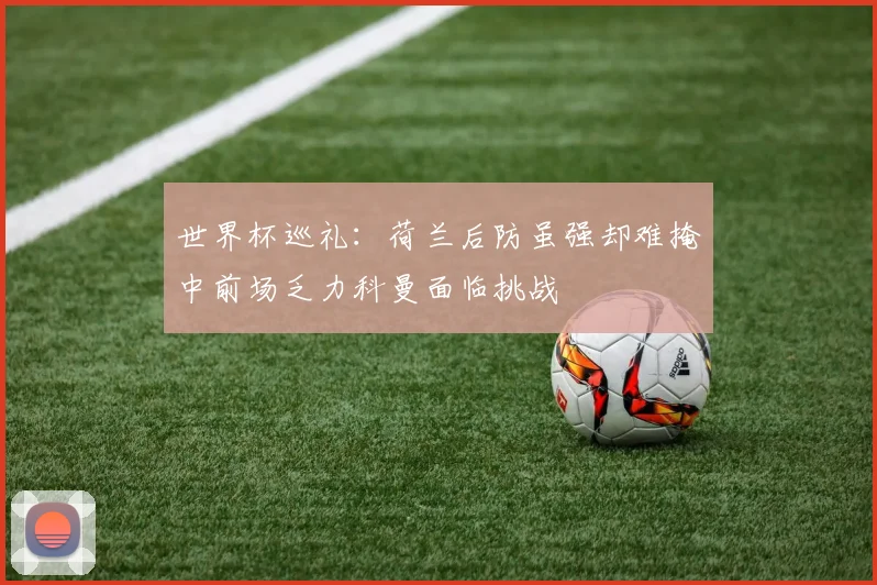 世界杯巡礼：荷兰后防虽强却难掩中前场乏力科曼面临挑战