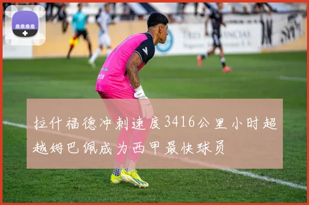 拉什福德冲刺速度3416公里小时超越姆巴佩成为西甲最快球员