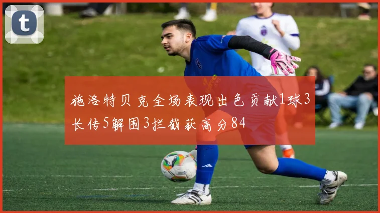 施洛特贝克全场表现出色贡献1球3长传5解围3拦截获高分84