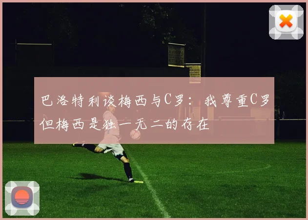 巴洛特利谈梅西与C罗：我尊重C罗但梅西是独一无二的存在